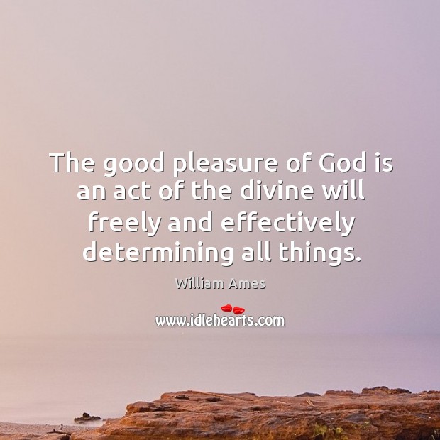The good pleasure of God is an act of the divine will freely and effectively determining all things. William Ames Picture Quote