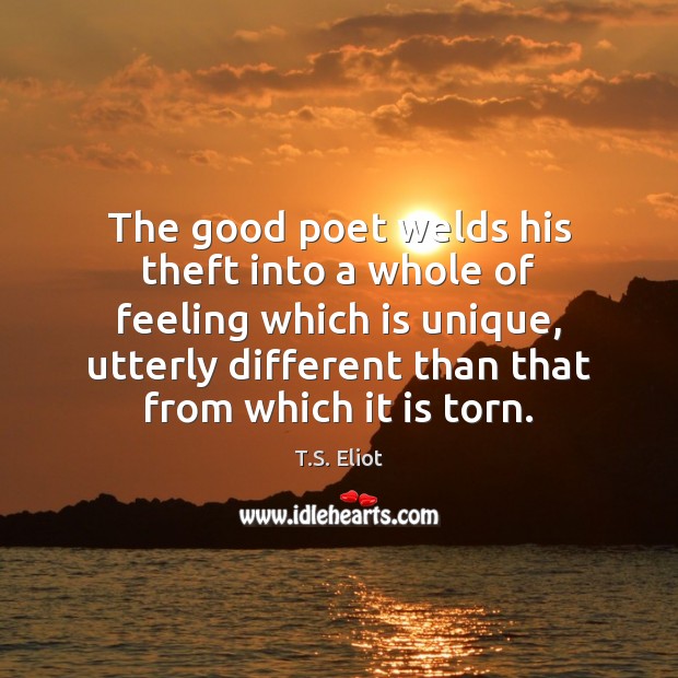 The good poet welds his theft into a whole of feeling which T.S. Eliot Picture Quote
