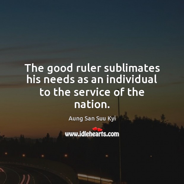The good ruler sublimates his needs as an individual to the service of the nation. Aung San Suu Kyi Picture Quote