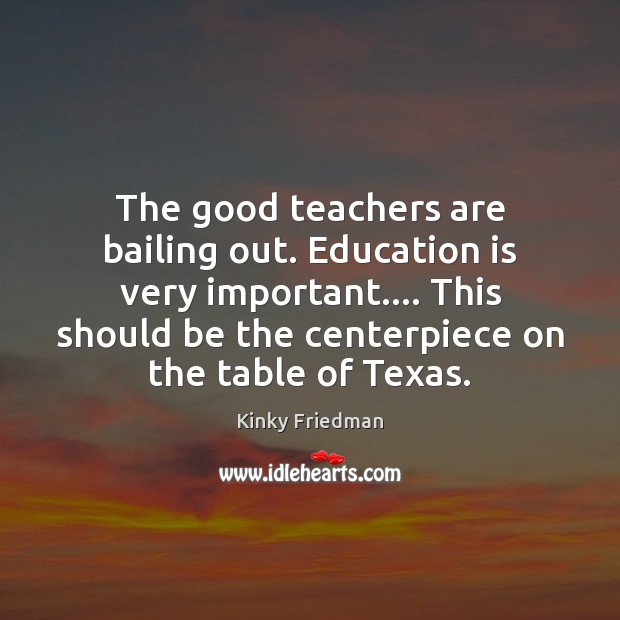 The good teachers are bailing out. Education is very important…. This should Kinky Friedman Picture Quote