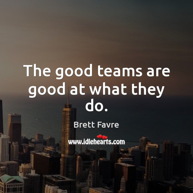 The good teams are good at what they do. Brett Favre Picture Quote