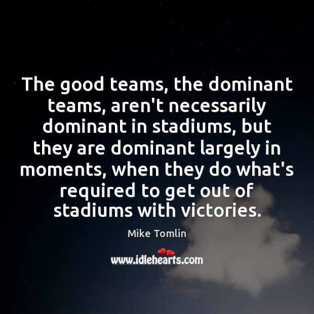 The good teams, the dominant teams, aren’t necessarily dominant in stadiums, but Mike Tomlin Picture Quote