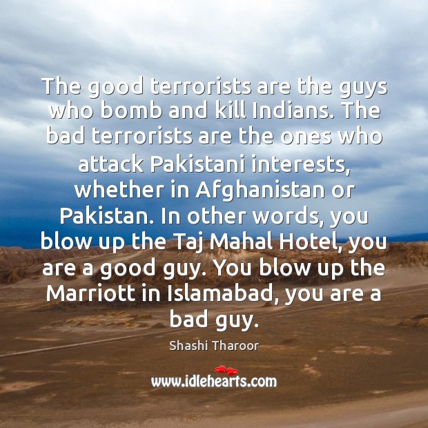 The good terrorists are the guys who bomb and kill Indians. The Shashi Tharoor Picture Quote