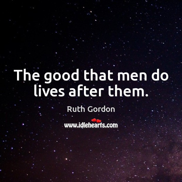 The good that men do lives after them. Ruth Gordon Picture Quote