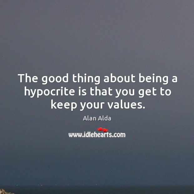 The good thing about being a hypocrite is that you get to keep your values. Alan Alda Picture Quote