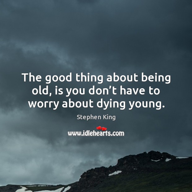 The good thing about being old, is you don’t have to worry about dying young. Stephen King Picture Quote
