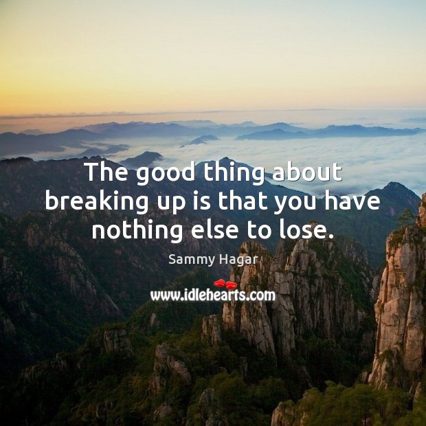 The good thing about breaking up is that you have nothing else to lose. Sammy Hagar Picture Quote