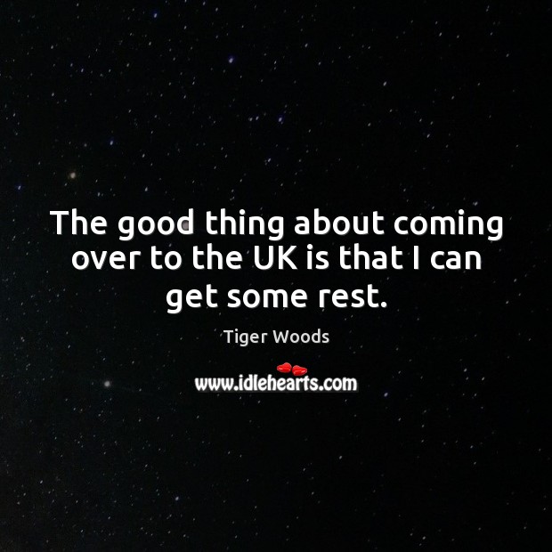 The good thing about coming over to the UK is that I can get some rest. Tiger Woods Picture Quote
