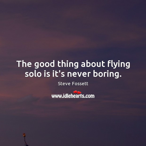 The good thing about flying solo is it’s never boring. Steve Fossett Picture Quote