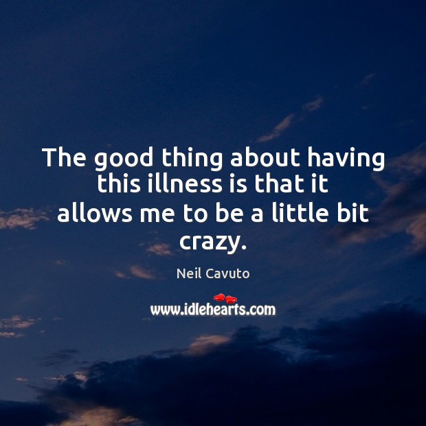 The good thing about having this illness is that it allows me to be a little bit crazy. Image