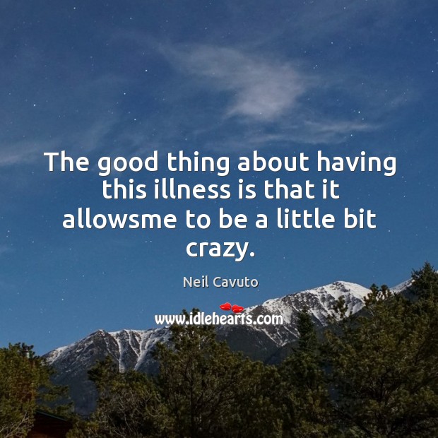 The good thing about having this illness is that it allowsme to be a little bit crazy. Image