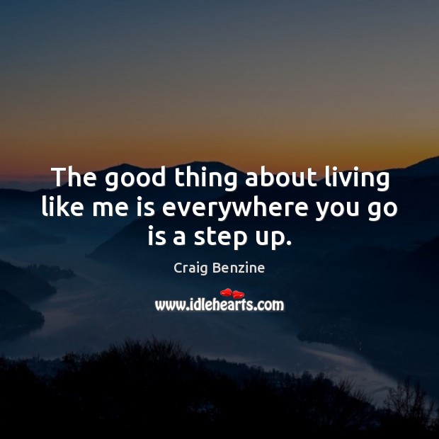 The good thing about living like me is everywhere you go is a step up. Craig Benzine Picture Quote