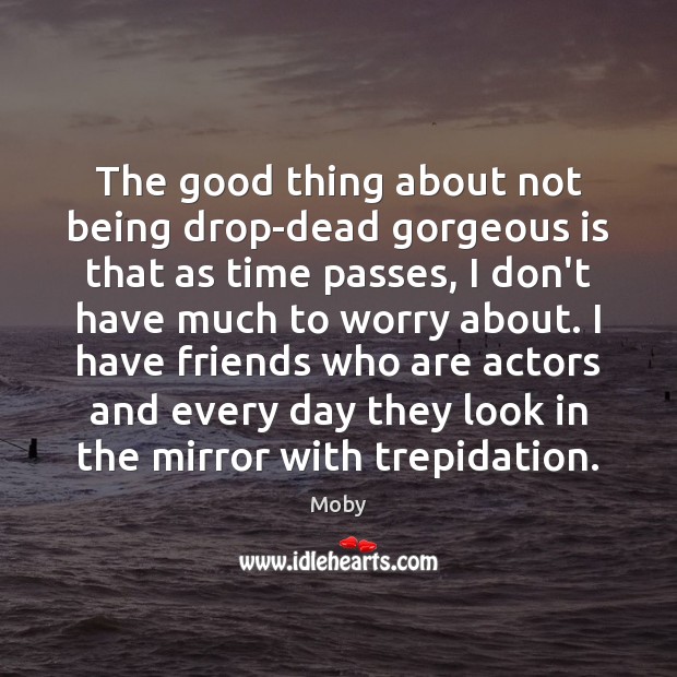 The good thing about not being drop-dead gorgeous is that as time Moby Picture Quote
