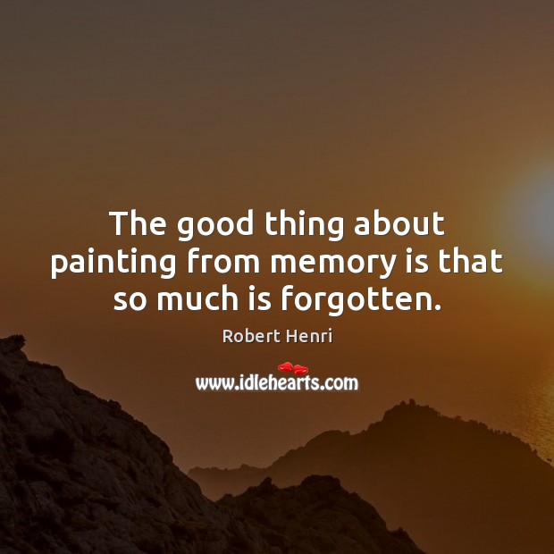 The good thing about painting from memory is that so much is forgotten. Robert Henri Picture Quote