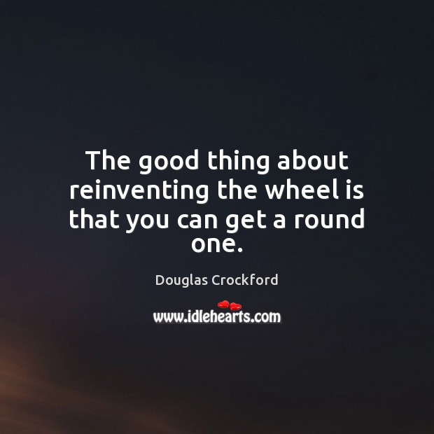 The good thing about reinventing the wheel is that you can get a round one. Douglas Crockford Picture Quote