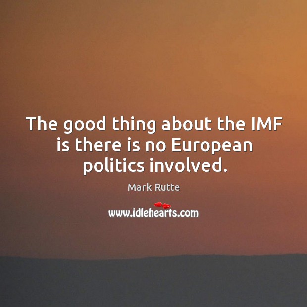 The good thing about the imf is there is no european politics involved. Mark Rutte Picture Quote