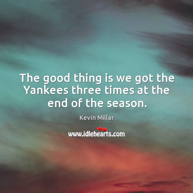 The good thing is we got the Yankees three times at the end of the season. Kevin Millar Picture Quote