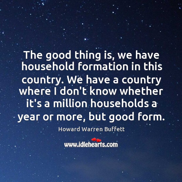 The good thing is, we have household formation in this country. We Howard Warren Buffett Picture Quote