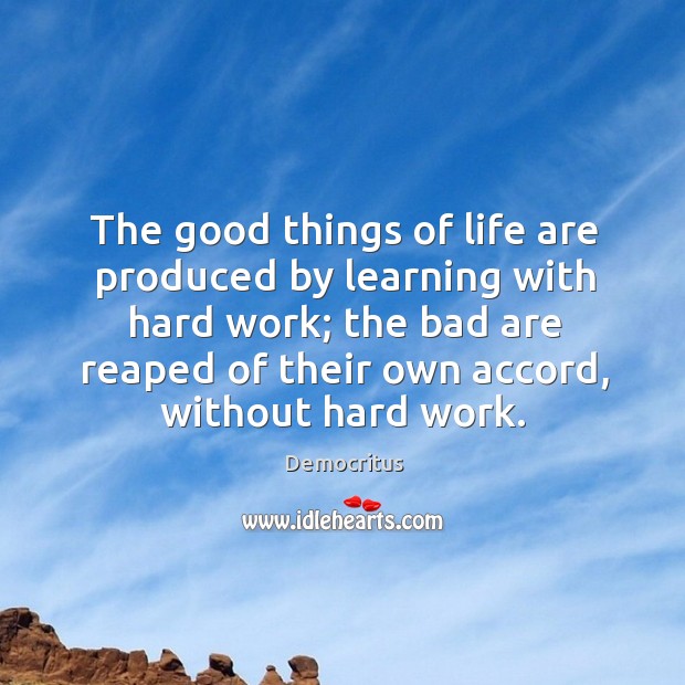 The good things of life are produced by learning with hard work; Democritus Picture Quote