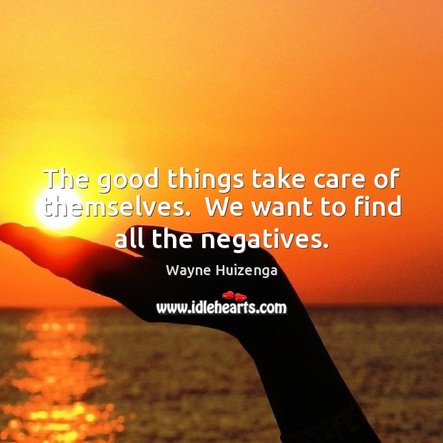 The good things take care of themselves.  We want to find all the negatives. Wayne Huizenga Picture Quote