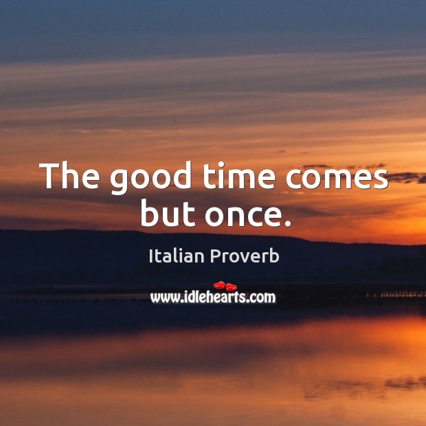 The good time comes but once. Image