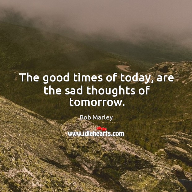 The good times of today, are the sad thoughts of tomorrow. Image