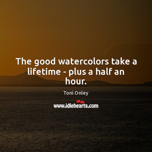 The good watercolors take a lifetime – plus a half an hour. Toni Onley Picture Quote