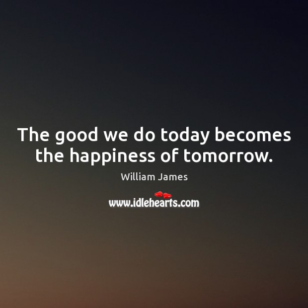 The good we do today becomes the happiness of tomorrow. Image