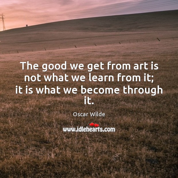 The good we get from art is not what we learn from it; it is what we become through it. Oscar Wilde Picture Quote