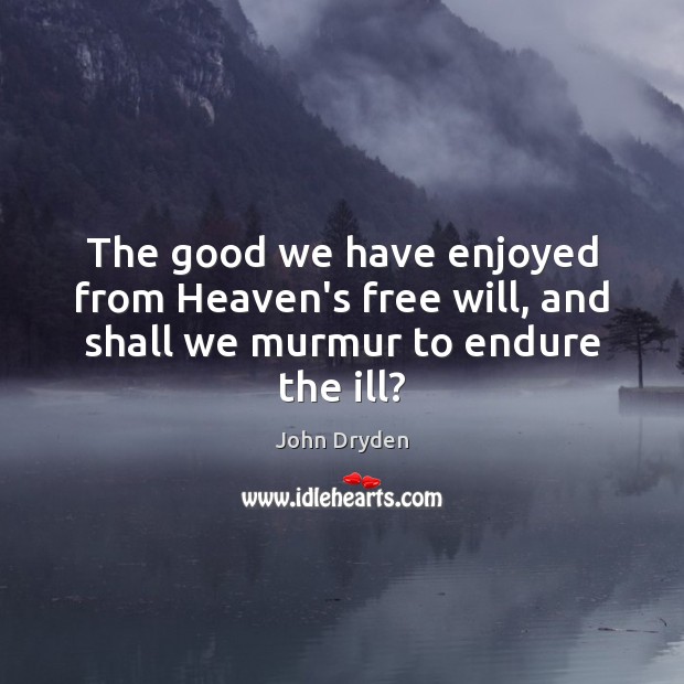 The good we have enjoyed from Heaven’s free will, and shall we murmur to endure the ill? John Dryden Picture Quote
