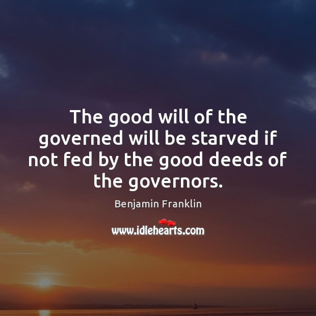 The good will of the governed will be starved if not fed Benjamin Franklin Picture Quote