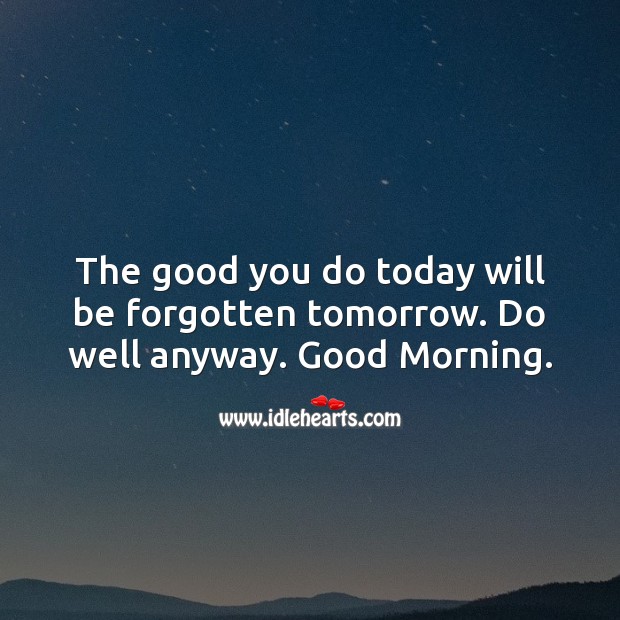 The good you do today will be forgotten tomorrow. Do well anyway. Good Morning. Good Morning Quotes Image