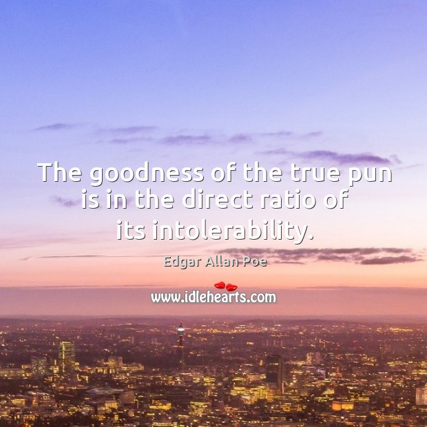 The goodness of the true pun is in the direct ratio of its intolerability. Edgar Allan Poe Picture Quote