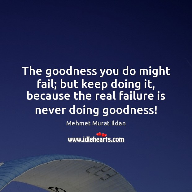The goodness you do might fail; but keep doing it, because the Image