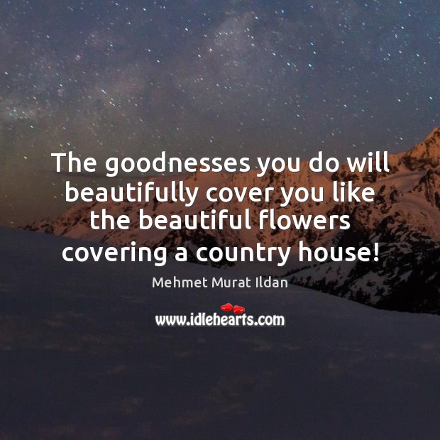 The goodnesses you do will beautifully cover you like the beautiful flowers Mehmet Murat Ildan Picture Quote