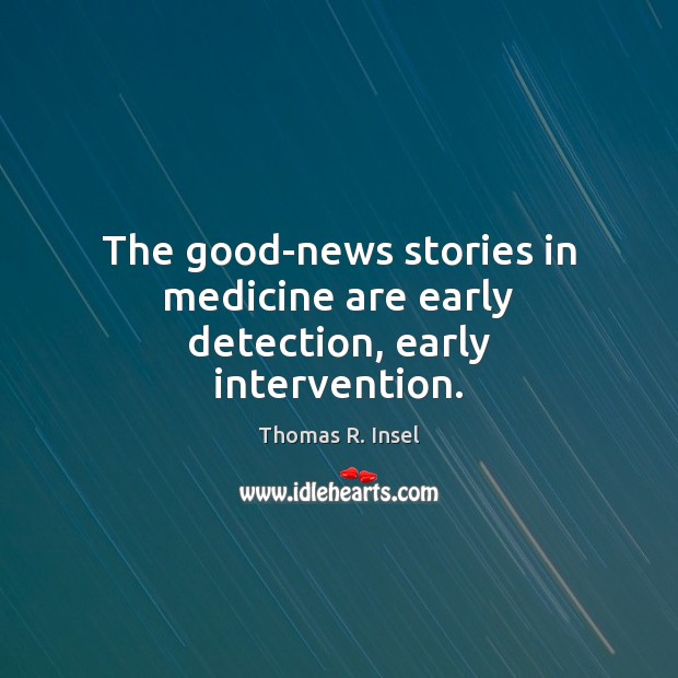 The good-news stories in medicine are early detection, early intervention. 