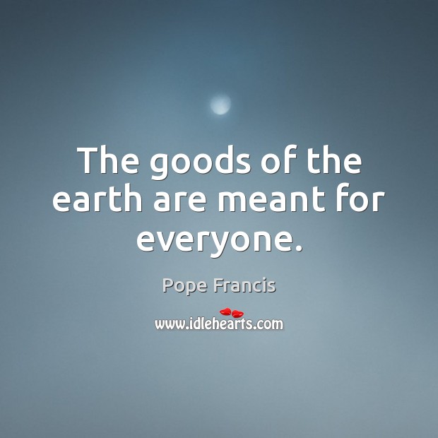 The goods of the earth are meant for everyone. Pope Francis Picture Quote