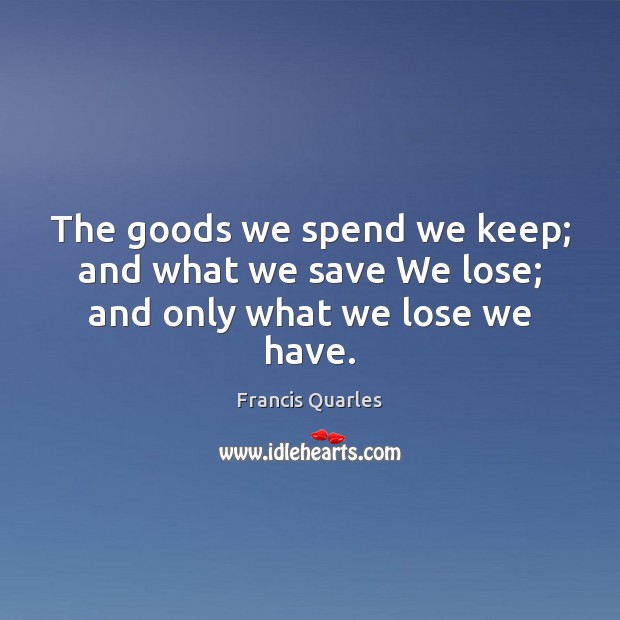 The goods we spend we keep; and what we save We lose; and only what we lose we have. Francis Quarles Picture Quote