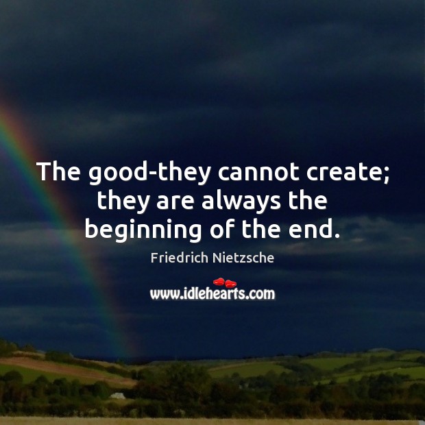 The good-they cannot create; they are always the beginning of the end. Image