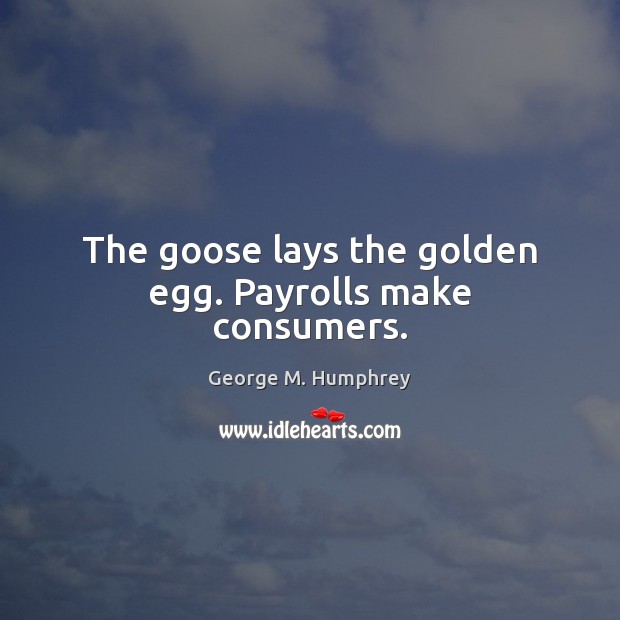 The goose lays the golden egg. Payrolls make consumers. George M. Humphrey Picture Quote