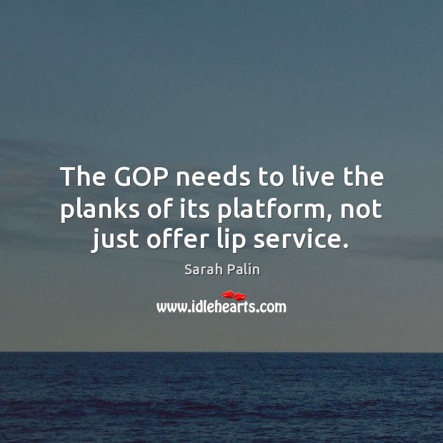 The GOP needs to live the planks of its platform, not just offer lip service. Sarah Palin Picture Quote