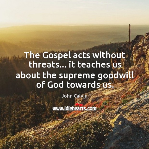 The Gospel acts without threats… it teaches us about the supreme goodwill John Calvin Picture Quote