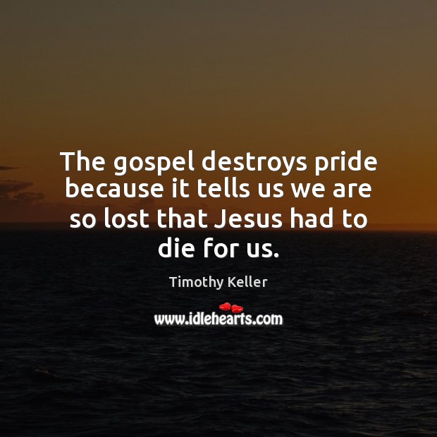 The gospel destroys pride because it tells us we are so lost that Jesus had to die for us. Timothy Keller Picture Quote