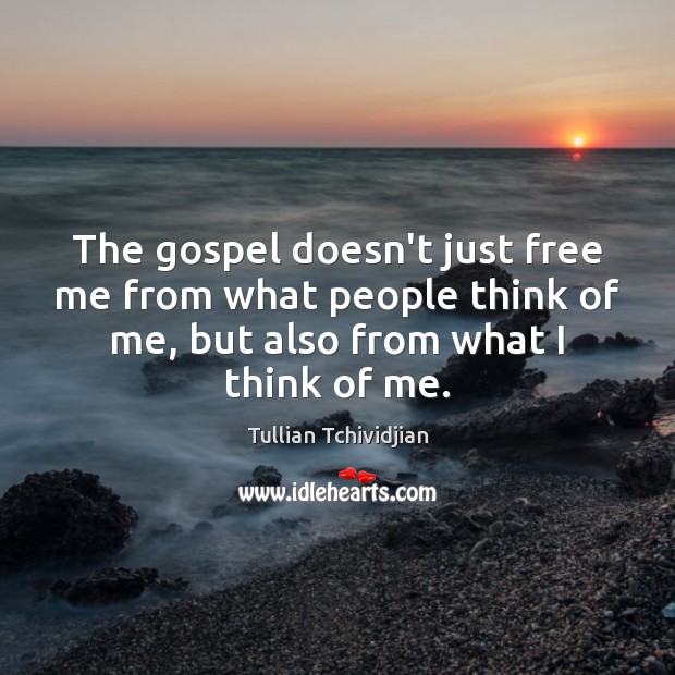 The gospel doesn’t just free me from what people think of me, Tullian Tchividjian Picture Quote