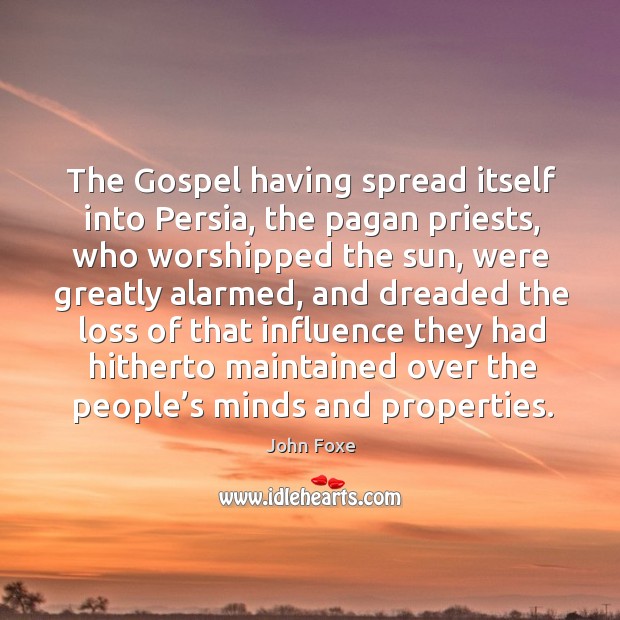 The gospel having spread itself into persia, the pagan priests, who worshipped the sun John Foxe Picture Quote