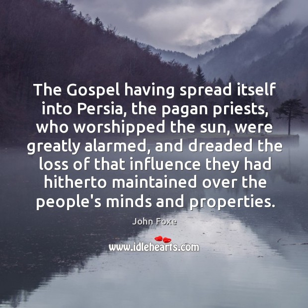 The Gospel having spread itself into Persia, the pagan priests, who worshipped John Foxe Picture Quote