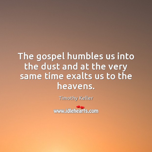 The gospel humbles us into the dust and at the very same time exalts us to the heavens. Timothy Keller Picture Quote