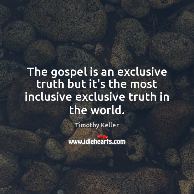 The gospel is an exclusive truth but it’s the most inclusive exclusive truth in the world. Timothy Keller Picture Quote