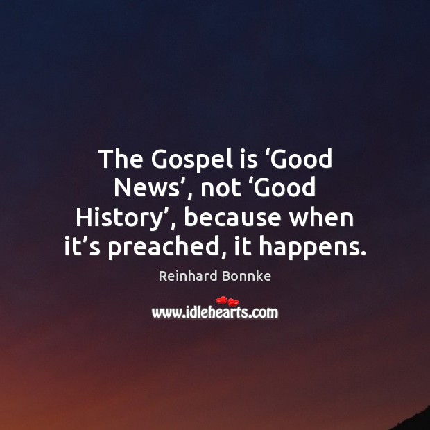 The Gospel is ‘Good News’, not ‘Good History’, because when it’s Reinhard Bonnke Picture Quote