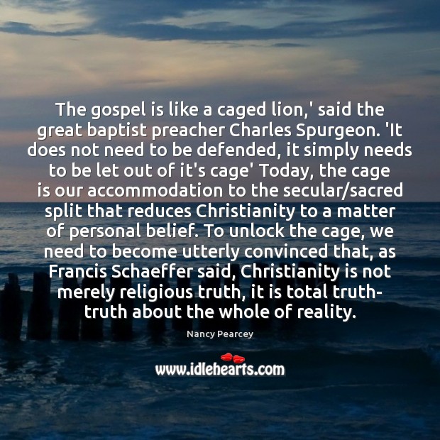 The gospel is like a caged lion,’ said the great baptist Nancy Pearcey Picture Quote